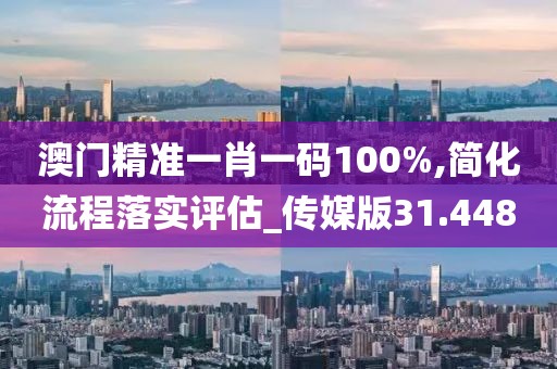 澳门精准一肖一码100%,简化流程落实评估_传媒版31.448