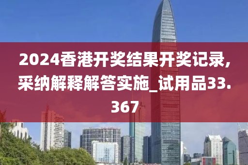 2024香港开奖结果开奖记录,采纳解释解答实施_试用品33.367