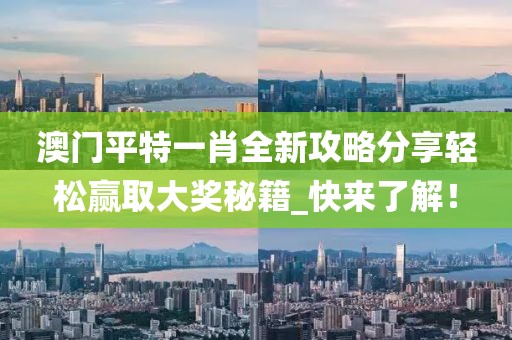 澳门平特一肖全新攻略分享轻松赢取大奖秘籍_快来了解！