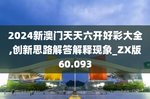 2024新澳门天天六开好彩大全,创新思路解答解释现象_ZX版60.093
