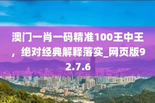 澳门一肖一码精准100王中王，绝对经典解释落实_网页版92.7.6