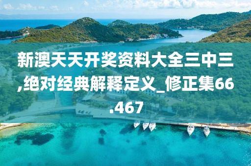 新澳天天开奖资料大全三中三,绝对经典解释定义_修正集66.467