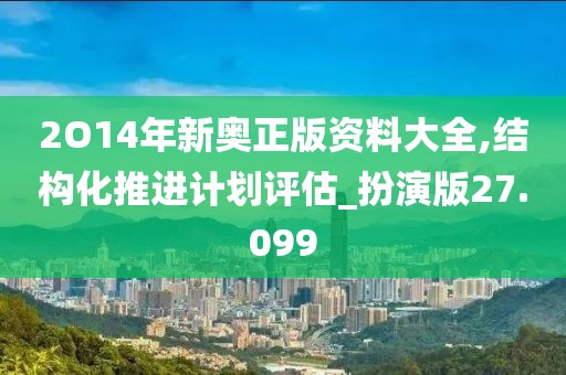 2O14年新奥正版资料大全,结构化推进计划评估_扮演版27.099
