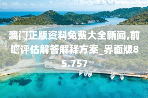 澳门正版资料免费大全新闻,前瞻评估解答解释方案_界面版85.757