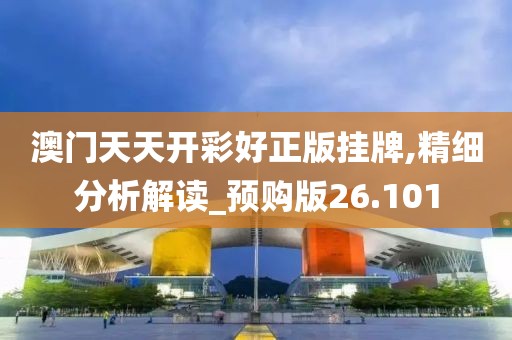 澳门天天开彩好正版挂牌,精细分析解读_预购版26.101