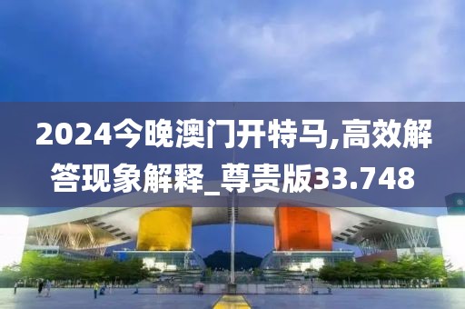 2024今晚澳门开特马,高效解答现象解释_尊贵版33.748