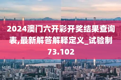 2024澳门六开彩开奖结果查询表,最新解答解释定义_试验制73.102