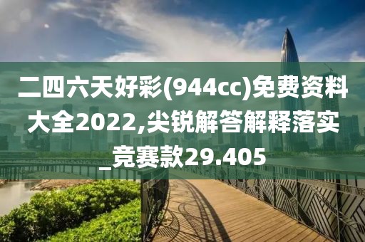二四六天好彩(944cc)免费资料大全2022,尖锐解答解释落实_竞赛款29.405