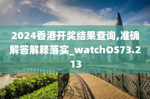 2024香港开奖结果查询,准确解答解释落实_watchOS73.213