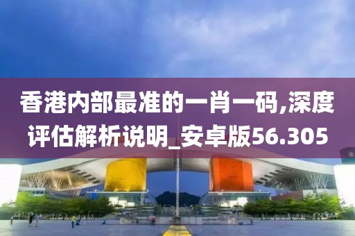 香港内部最准的一肖一码,深度评估解析说明_安卓版56.305