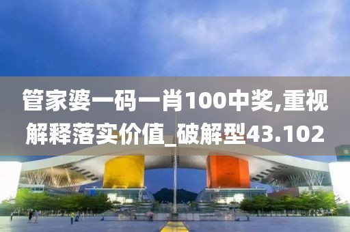 管家婆一码一肖100中奖,重视解释落实价值_破解型43.102