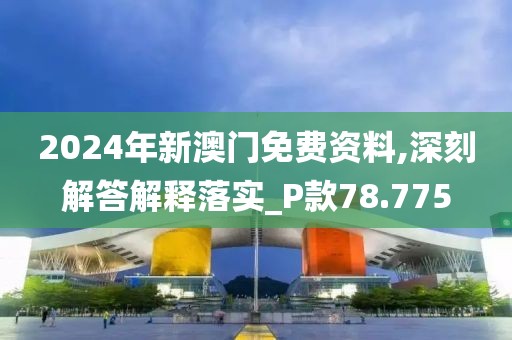 2024年新澳门免费资料,深刻解答解释落实_P款78.775