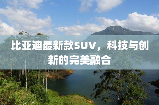 比亚迪最新款SUV，科技与创新的完美融合
