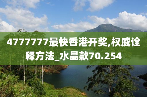 4777777最快香港开奖,权威诠释方法_水晶款70.254