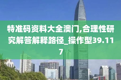 特准码资料大全澳门,合理性研究解答解释路径_操作型39.117