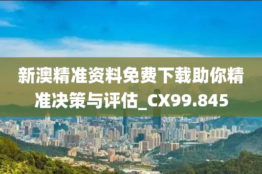 新澳精准资料免费下载助你精准决策与评估_CX99.845