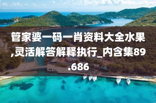 管家婆一码一肖资料大全水果,灵活解答解释执行_内含集89.686