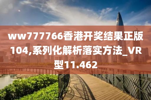 ww777766香港开奖结果正版104,系列化解析落实方法_VR型11.462