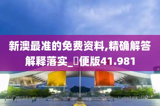 新澳最准的免费资料,精确解答解释落实_簡便版41.981