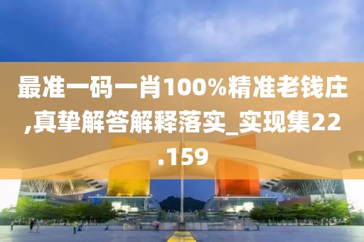 最准一码一肖100%精准老钱庄,真挚解答解释落实_实现集22.159
