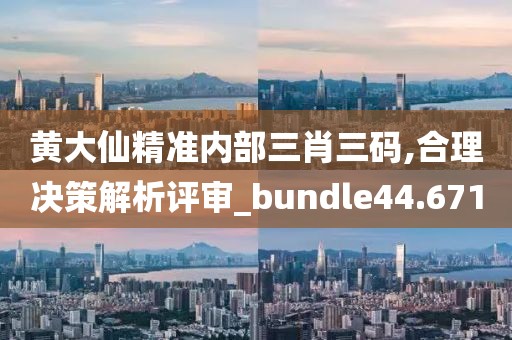 黄大仙精准内部三肖三码,合理决策解析评审_bundle44.671