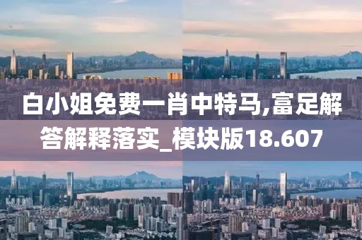 白小姐免费一肖中特马,富足解答解释落实_模块版18.607