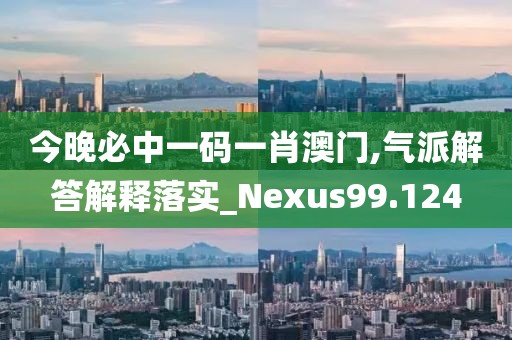 今晚必中一码一肖澳门,气派解答解释落实_Nexus99.124