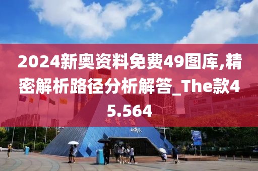 2024新奥资料免费49图库,精密解析路径分析解答_The款45.564