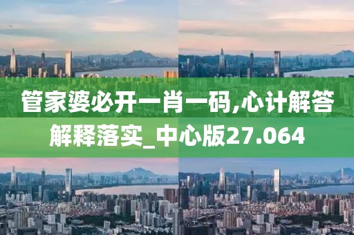 管家婆必开一肖一码,心计解答解释落实_中心版27.064