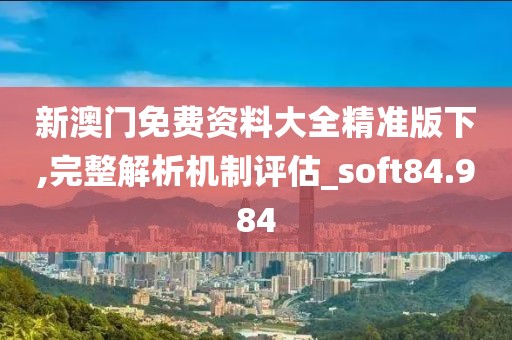 新澳门免费资料大全精准版下,完整解析机制评估_soft84.984