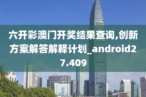 六开彩澳门开奖结果查询,创新方案解答解释计划_android27.409