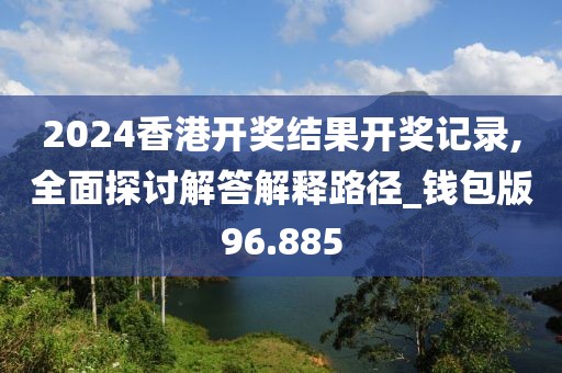 2024香港开奖结果开奖记录,全面探讨解答解释路径_钱包版96.885