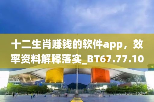 十二生肖赚钱的软件app，效率资料解释落实_BT67.77.100