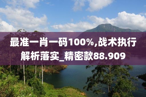 最准一肖一码100%,战术执行解析落实_精密款88.909