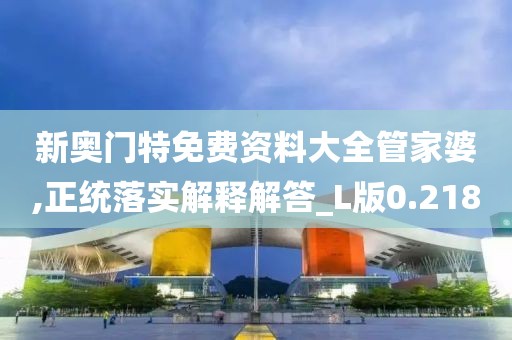 新奥门特免费资料大全管家婆,正统落实解释解答_L版0.218