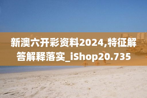 新澳六开彩资料2024,特征解答解释落实_iShop20.735