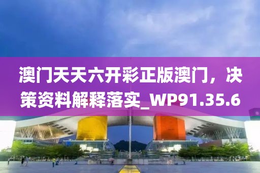 澳门天天六开彩正版澳门，决策资料解释落实_WP91.35.6