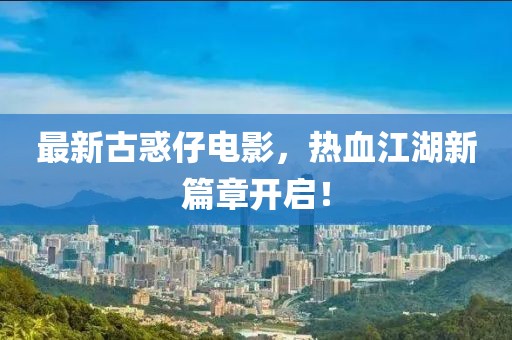 最新古惑仔电影，热血江湖新篇章开启！