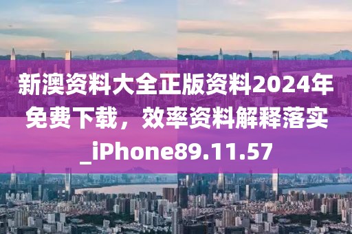 新澳资料大全正版资料2024年免费下载，效率资料解释落实_iPhone89.11.57