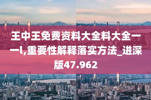 王中王免费资料大全料大全一一l,重要性解释落实方法_进深版47.962