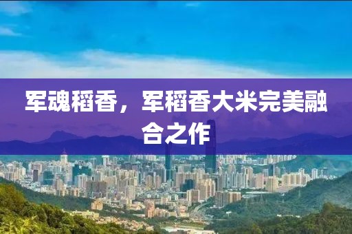 军魂稻香，军稻香大米完美融合之作