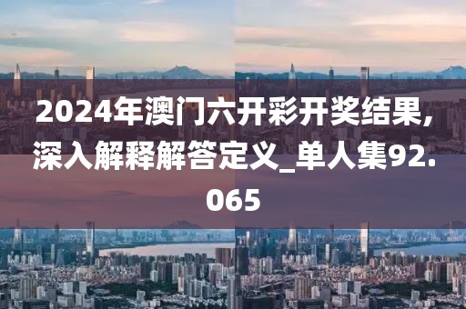 2024年澳门六开彩开奖结果,深入解释解答定义_单人集92.065