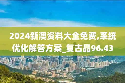 2024新澳资料大全免费,系统优化解答方案_复古品96.43