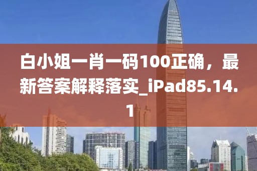 白小姐一肖一码100正确，最新答案解释落实_iPad85.14.1
