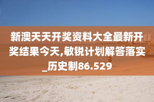 新澳天天开奖资料大全最新开奖结果今天,敏锐计划解答落实_历史制86.529
