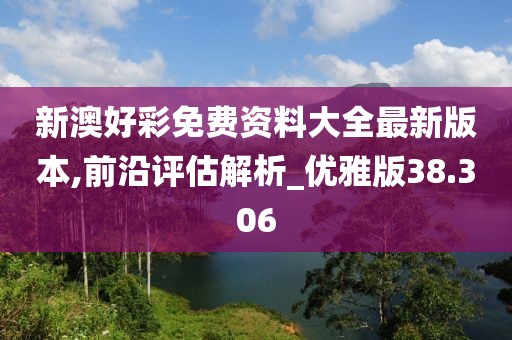 新澳好彩免费资料大全最新版本,前沿评估解析_优雅版38.306