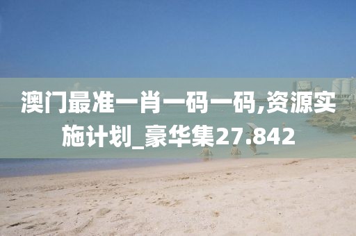 澳门最准一肖一码一码,资源实施计划_豪华集27.842
