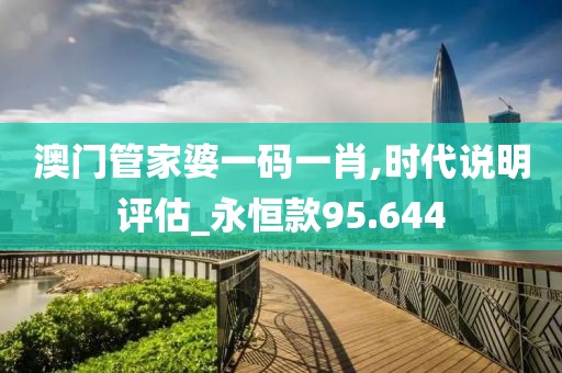 澳门管家婆一码一肖,时代说明评估_永恒款95.644