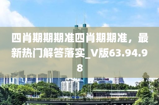 四肖期期期准四肖期期准，最新热门解答落实_V版63.94.98