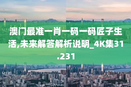 澳门最准一肖一码一码匠子生活,未来解答解析说明_4K集31.231